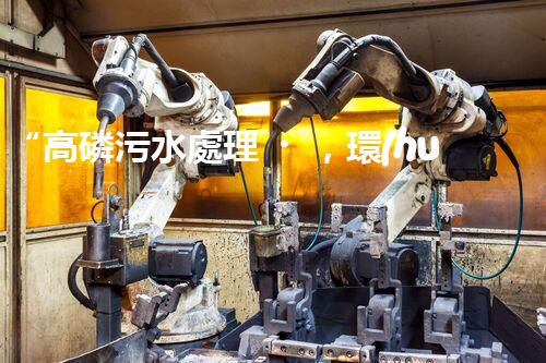“高磷污水處理，環(huán)保先鋒，守護(hù)碧水藍(lán)天！”